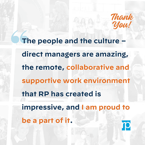 The people and culture quote- direct managers are amazing, the remote, collaborative and supportive work environment that RP has created is impressive, and I am proud to be a part of it.